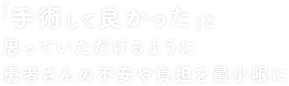 「手術して良かった」と思っていただけるように患者さんの不安や負担を最小限に