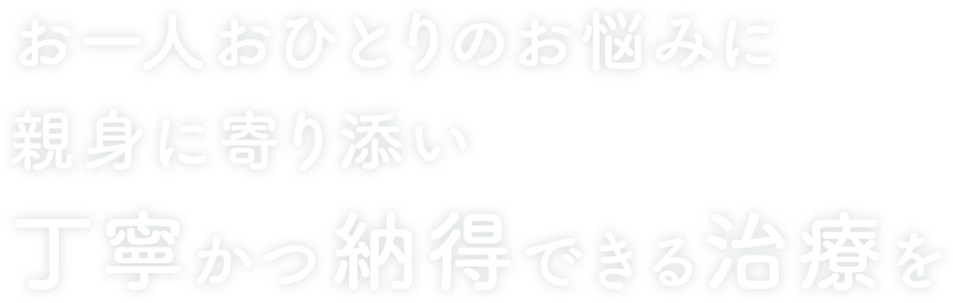 お一人おひとりのお悩みに親身に寄り添い丁寧かつ納得できる治療を