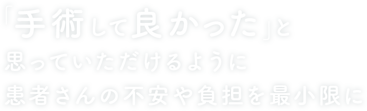 「手術して良かった」と思っていただけるように患者さんの不安や負担を最小限に