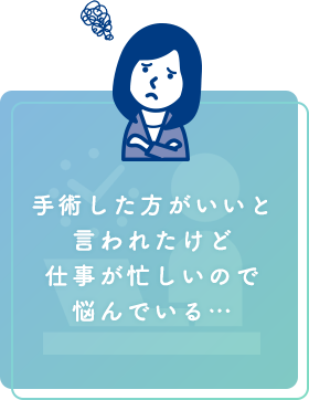 手術した方がいいと言われたけど仕事が忙しいので悩んでいる…