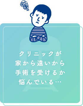 クリニックが家から遠いから手術を受けるか悩んでいる…