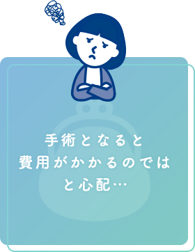 手術となると費用がかかるのではと心配…