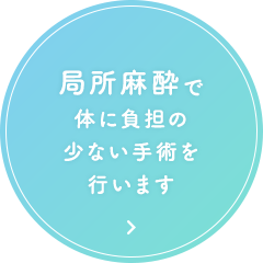 局所麻酔で体に負担の少ない手術を行います